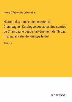 Histoire des ducs et des comtes de Champagne; Catalogue des actes des comtes de Champagne depuis la¿vènement de Thibaut III jusquà¿ celui de Philippe le Bel - D'Arbois de Jubainville, Henry