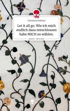 Let it all go. Wie ich mich endlich dazu entschlossen habe MICH zu wählen.. Life is a Story - story.one - Kubinyi, Christina