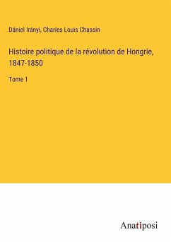 Histoire politique de la révolution de Hongrie, 1847-1850 - Irányi, Dániel; Chassin, Charles Louis