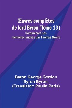 ¿uvres complètes de lord Byron (Tome 13); Comprenant ses mémoires publiés par Thomas Moore - Byron, Baron George