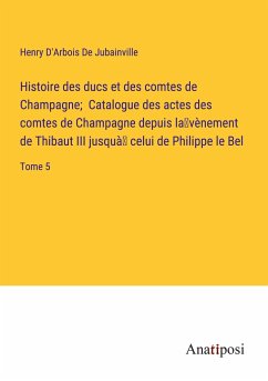 Histoire des ducs et des comtes de Champagne; Catalogue des actes des comtes de Champagne depuis la¿vènement de Thibaut III jusquà¿ celui de Philippe le Bel - D'Arbois de Jubainville, Henry