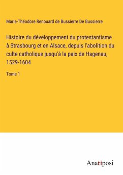 Histoire du développement du protestantisme à Strasbourg et en Alsace, depuis l'abolition du culte catholique jusqu'à la paix de Hagenau, 1529-1604 - de Bussierre, Marie-Théodore Renouard de Bussierre
