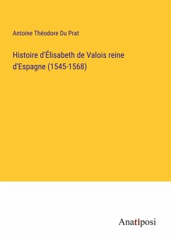 Histoire d'Élisabeth de Valois reine d'Espagne (1545-1568) - Du Prat, Antoine Théodore