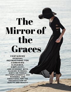 The Mirror of the Graces - Containing General Instructions for Combining Elegance, Simplicity, and Economy with Fashion in Dress; Hints on Female Accomplishments and Manners; and Directions for the Preservation of Health and Beauty - Unknown