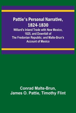 Pattie's Personal Narrative, 1824-1830; Willard's Inland Trade with New Mexico, 1825, and Downfall of the Fredonian Republic; and Malte-Brun's Account of Mexico - Malte-Brun, Conrad; Pattie, James O.