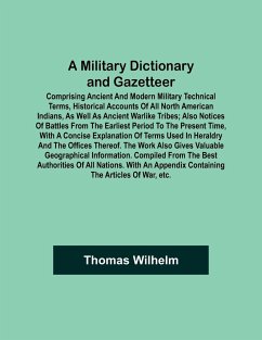 A Military Dictionary and Gazetteer; Comprising ancient and modern military technical terms, historical accounts of all North American Indians, as well as ancient warlike tribes; also notices of battles from the earliest period to the present time, with a - Wilhelm, Thomas