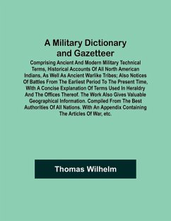 A Military Dictionary and Gazetteer; Comprising ancient and modern military technical terms, historical accounts of all North American Indians, as well as ancient warlike tribes; also notices of battles from the earliest period to the present time, with a - Wilhelm, Thomas