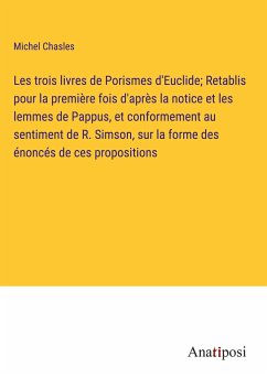 Les trois livres de Porismes d'Euclide; Retablis pour la première fois d'après la notice et les lemmes de Pappus, et conformement au sentiment de R. Simson, sur la forme des énoncés de ces propositions - Chasles, Michel