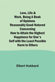 Love, Life & Work ,Being a Book of Opinions Reasonably Good-Natured Concerning How to Attain the Highest Happiness for One's Self with the Least Possible Harm to Others