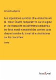 Les populations ouvrières et les industries de la France; Études comparatives, sur le régime et les ressources des différantes industries, sur l'état moral et matériel des ouvriers dans chaque branche du travail et les institutions qui les concernent