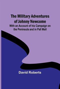 The Military Adventures of Johnny Newcome; With an Account of his Campaign on the Peninsula and in Pall Mall - Roberts, David