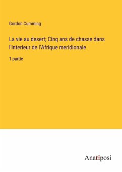 La vie au desert; Cinq ans de chasse dans l'interieur de l'Afrique meridionale - Cumming, Gordon