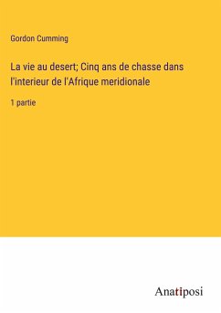 La vie au desert; Cinq ans de chasse dans l'interieur de l'Afrique meridionale - Cumming, Gordon