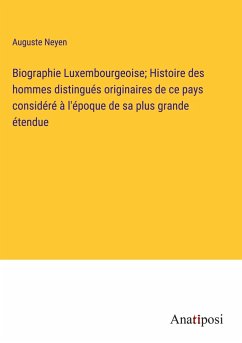 Biographie Luxembourgeoise; Histoire des hommes distingués originaires de ce pays considéré à l'époque de sa plus grande étendue - Neyen, Auguste