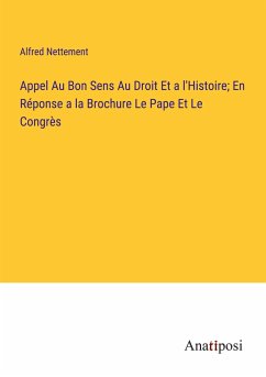 Appel Au Bon Sens Au Droit Et a l'Histoire; En Réponse a la Brochure Le Pape Et Le Congrès - Nettement, Alfred