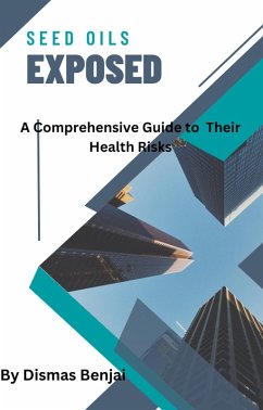 Seed Oils Exposed: A Comprehensive Guide to Their Health Risks (eBook, ePUB) - Benjai, Dismas