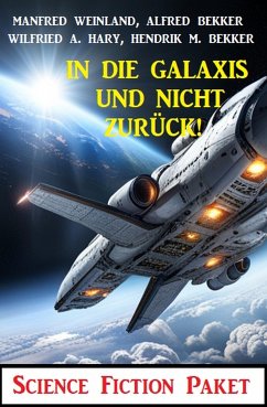 In die Galaxis und nicht zurück! Science Fiction Paket (eBook, ePUB) - Bekker, Alfred; Hary, Wilfried A.; Bekker, Hendrik M.; Weinland, Manfred