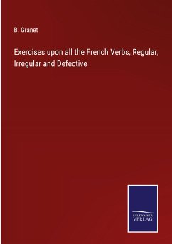 Exercises upon all the French Verbs, Regular, Irregular and Defective - Granet, B.