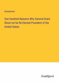 One Hundred Reasons Why General Grant Shoul not be Re-Elected President of the United States - Anonymous