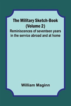 The Military Sketch-Book (Volume 2); Reminiscences of seventeen years in the service abroad and at home - Maginn, William