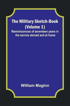 The Military Sketch-Book (Volume 1); Reminiscences of seventeen years in the service abroad and at home - Maginn, William