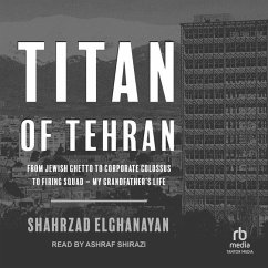Titan of Tehran: From Jewish Ghetto to Corporate Colossus to Firing Squad - My Grandfather's Life - Elghanayan, Shahrzad