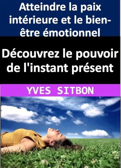 Découvrez le pouvoir de l'instant présent : Atteindre la paix intérieure et le bien-être émotionnel (eBook, ePUB) - Sitbon, Yves