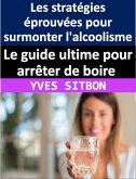 Le guide ultime pour arrêter de boire : Les stratégies éprouvées pour surmonter l'alcoolisme et retrouver la liberté pour vivre une vie épanouissante (eBook, ePUB)