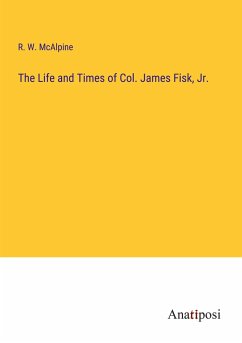 The Life and Times of Col. James Fisk, Jr. - Mcalpine, R. W.