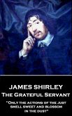 James Shirley - The Grateful Servant: &quote;Only the actions of the just smell sweet and blossom in the dust&quote;