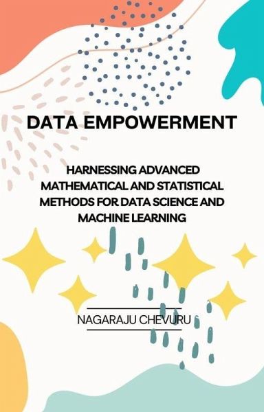 Data Empowerment: Harnessing Advanced Mathematical and Statistical Methods for Data Science and Machine Learning (eBook, ePUB) Data Empowerment: Harnessing Advanced Mathematical and Statistical Methods for Data Science and Machine Learning (eBook, ePUB)