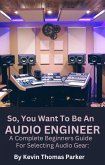 So,You Want To Be An Audio Engineer: A Complete Beginners Guide For Selecting Audio Gear (eBook, ePUB)