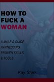 How To Fuck A Woman: A Male's Guide Harnessing Proven Skills & Tools (eBook, ePUB)