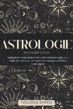 Astrologie pour les Débutants: Démystifiez votre Horoscope: Guide d'Introduction à la Carte de Naissance, aux Signes du Zodiaque et à leur Compatibilité (eBook, ePUB) - Smith, Melissa