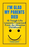 I'm Glad My Parents Died: 10 Tough Life Lessons I Learned From An Abusive Childhood (eBook, ePUB)