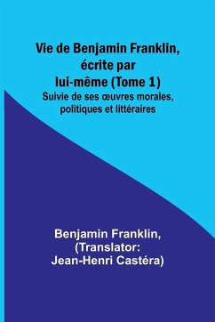 Vie de Benjamin Franklin, écrite par lui-même (Tome 1); Suivie de ses ¿uvres morales, politiques et littéraires - Franklin, Benjamin