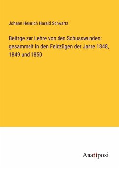 Beitrge zur Lehre von den Schusswunden: gesammelt in den Feldzügen der Jahre 1848, 1849 und 1850 - Schwartz, Johann Heinrich Harald
