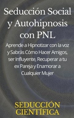 Seducción Social y Autohipnosis con PNL Aprende a Hipnotizar con la voz y Sabrás Cómo Hacer Amigos, ser Influyente, Recuperar a tu ex Pareja y Enamorar a Cualquier Mujer - Científica, Seducción