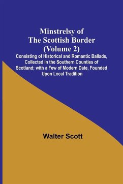 Minstrelsy of the Scottish Border (Volume 2); Consisting of Historical and Romantic Ballads, Collected in the Southern Counties of Scotland; with a Few of Modern Date, Founded Upon Local Tradition - Scott, Walter