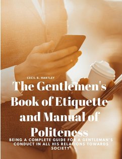 The Gentlemen's Book of Etiquette and Manual of Politeness - Being a Complete Guide for a Gentleman's Conduct in all his Relations Towards Society - Cecil B. Hartley