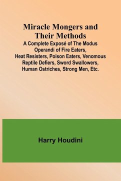 Miracle Mongers and Their Methods; A Complete Exposé of the Modus Operandi of Fire Eaters, Heat Resisters, Poison Eaters, Venomous Reptile Defiers, Sword Swallowers, Human Ostriches, Strong Men, Etc. - Houdini, Harry