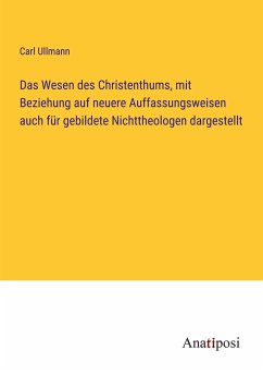 Das Wesen des Christenthums, mit Beziehung auf neuere Auffassungsweisen auch für gebildete Nichttheologen dargestellt - Ullmann, Carl