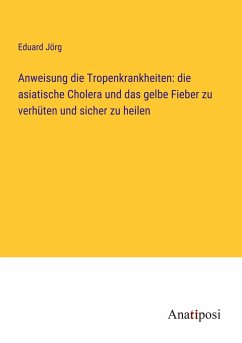 Anweisung die Tropenkrankheiten: die asiatische Cholera und das gelbe Fieber zu verhüten und sicher zu heilen - Jörg, Eduard