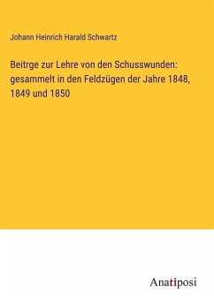 Beitrge zur Lehre von den Schusswunden: gesammelt in den Feldzügen der Jahre 1848, 1849 und 1850 - Schwartz, Johann Heinrich Harald