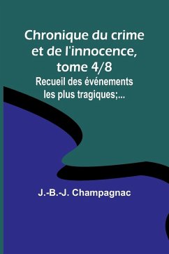 Chronique du crime et de l'innocence, tome 4/8; Recueil des événements les plus tragiques;... - Champagnac, J. -B. -J.