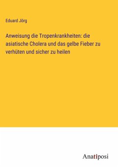 Anweisung die Tropenkrankheiten: die asiatische Cholera und das gelbe Fieber zu verhüten und sicher zu heilen - Jörg, Eduard