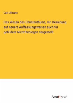 Das Wesen des Christenthums, mit Beziehung auf neuere Auffassungsweisen auch für gebildete Nichttheologen dargestellt - Ullmann, Carl
