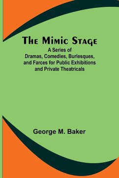 The Mimic Stage; A Series of Dramas, Comedies, Burlesques, and Farces for Public Exhibitions and Private Theatricals - Baker, George M.