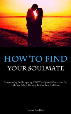 How To Find Your Soulmate: Understanding And Interpreting All Of Your Spiritual Connections Can Help You Achieve Harmony In Your Twin Soul Union - Donaldson, Jacques
