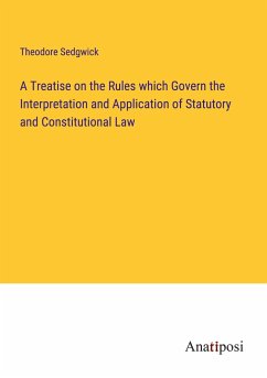 A Treatise on the Rules which Govern the Interpretation and Application of Statutory and Constitutional Law - Sedgwick, Theodore